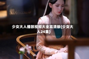 少女大人播放视频大全高清版(少女大人24集)