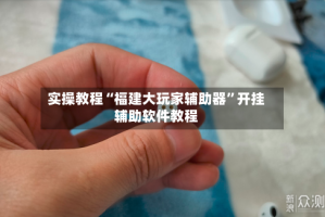 实操教程“福建大玩家辅助器”开挂辅助软件教程