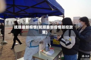 抚顺最新疫情(抚顺最新疫情防控政策)