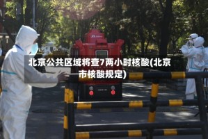 北京公共区域将查7两小时核酸(北京市核酸规定)