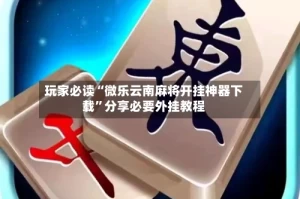 玩家必读“微乐云南麻将开挂神器下载”分享必要外挂教程