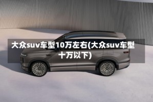大众suv车型10万左右(大众suv车型十万以下)