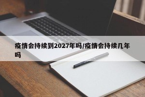 疫情会持续到2027年吗/疫情会持续几年吗