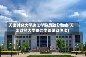天津财经大学珠江学院录取分数线(天津财经大学珠江学院录取位次)