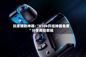 玩家辅助神器:“510k开挂神器免费”分享用挂教程