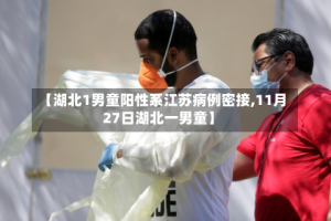 【湖北1男童阳性系江苏病例密接,11月27日湖北一男童】