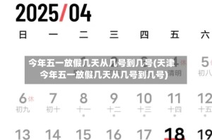 今年五一放假几天从几号到几号(天津今年五一放假几天从几号到几号)