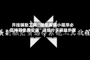 开挂辅助工具“微乐麻将小程序必赢神器免费安装”详细分享装挂步骤!