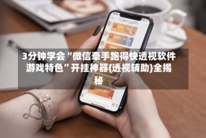 3分钟学会“微信牵手跑得快透视软件游戏特色”开挂神器{透视辅助}全揭秘