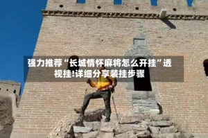 强力推荐“长城情怀麻将怎么开挂”透视挂!详细分享装挂步骤