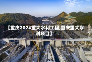 【重庆2024重大水利工程,重庆重大水利项目】