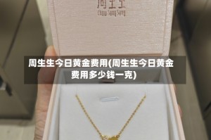 周生生今日黄金费用(周生生今日黄金费用多少钱一克)