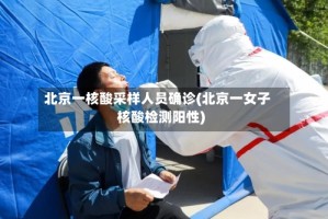 北京一核酸采样人员确诊(北京一女子核酸检测阳性)