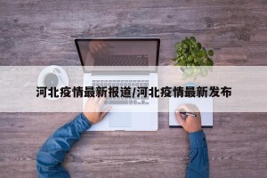 河北疫情最新报道/河北疫情最新发布
