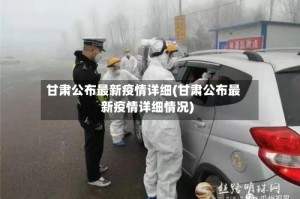甘肃公布最新疫情详细(甘肃公布最新疫情详细情况)