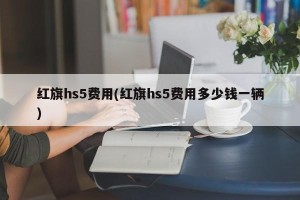 红旗hs5费用(红旗hs5费用多少钱一辆)