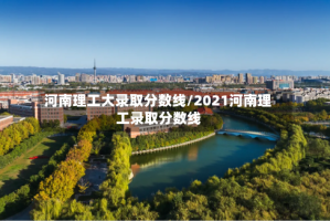 河南理工大录取分数线/2021河南理工录取分数线