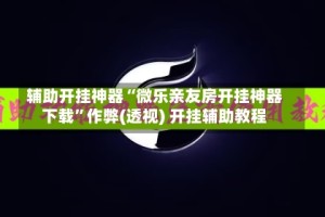 辅助开挂神器“微乐亲友房开挂神器下载”作弊(透视) 开挂辅助教程