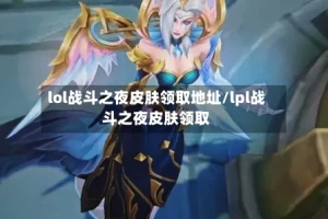 lol战斗之夜皮肤领取地址/lpl战斗之夜皮肤领取