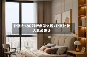 卧室大说的好听点怎么说/卧室比较大怎么设计