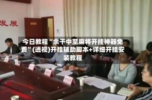 今日教程“余干中至麻将开挂神器免费”(透视)开挂辅助脚本+详细开挂安装教程