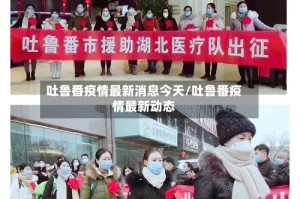 吐鲁番疫情最新消息今天/吐鲁番疫情最新动态