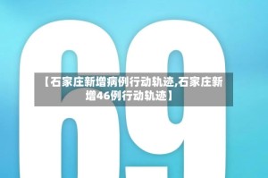【石家庄新增病例行动轨迹,石家庄新增46例行动轨迹】