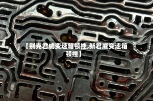 【别克君威变速箱顿挫,新君威变速箱顿挫】