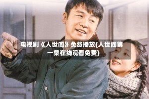电视剧《人世间》免费播放(人世间第一集在线观看免费)