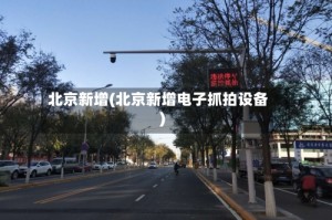 北京新增(北京新增电子抓拍设备)