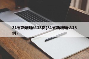 31省新增确诊13例(31省新增确诊13例)