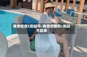 我想把你C到起不/我想把你吃c到站不起来