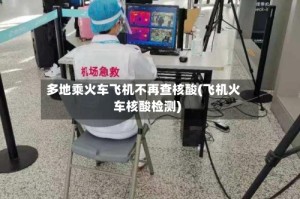 多地乘火车飞机不再查核酸(飞机火车核酸检测)