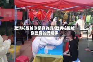 取消核酸检测是真的吗/取消核酸检测是真的吗知乎