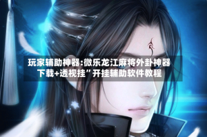 玩家辅助神器:微乐龙江麻将外卦神器下载+透视挂”开挂辅助软件教程