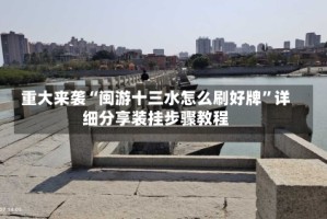 重大来袭“闽游十三水怎么刷好牌”详细分享装挂步骤教程
