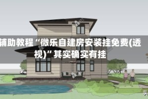 辅助教程“微乐自建房安装挂免费(透视)”其实确实有挂