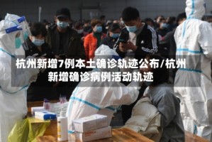 杭州新增7例本土确诊轨迹公布/杭州新增确诊病例活动轨迹