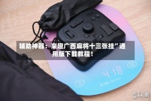 辅助神器：来趣广西麻将十三张挂”通用版下载教程！