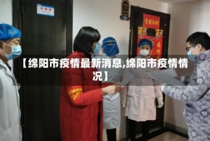 【绵阳市疫情最新消息,绵阳市疫情情况】
