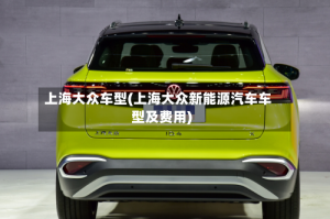 上海大众车型(上海大众新能源汽车车型及费用)