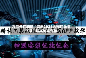 万能开挂辅助“微乐2025透视挂免费下载”其实确实有挂