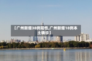 【广州新增38例阳性,广州新增18例本土确诊】