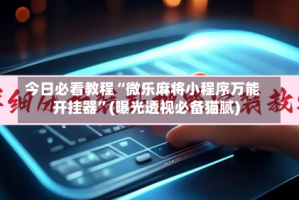 今日必看教程“微乐麻将小程序万能开挂器”(曝光透视必备猫腻)