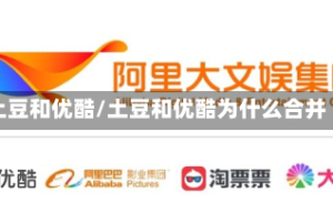 土豆和优酷/土豆和优酷为什么合并
