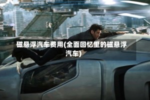 磁悬浮汽车费用(全面回忆里的磁悬浮汽车)
