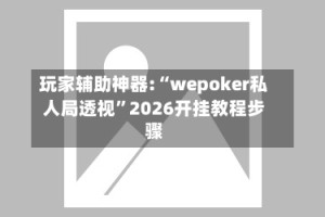 玩家辅助神器:“wepoker私人局透视”2026开挂教程步骤