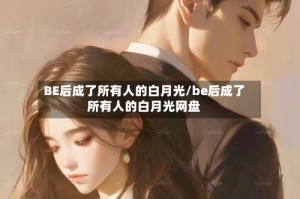 BE后成了所有人的白月光/be后成了所有人的白月光网盘