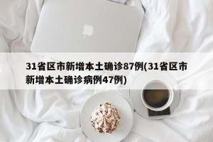 31省区市新增本土确诊87例(31省区市新增本土确诊病例47例)