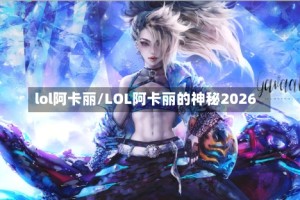 lol阿卡丽/LOL阿卡丽的神秘2026